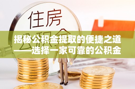 崇明揭秘公积金提取的便捷之道——选择一家可靠的公积金提取代办公司