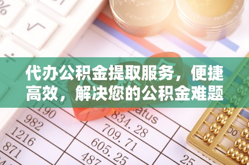 崇明代办公积金提取服务，便捷高效，解决您的公积金难题