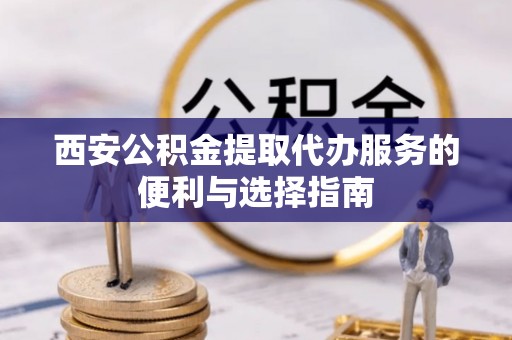 崇明西安公积金提取代办服务的便利与选择指南