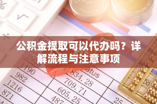崇明公积金提取可以代办吗？详解流程与注意事项