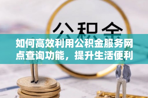 崇明如何高效利用公积金服务网点查询功能，提升生活便利性