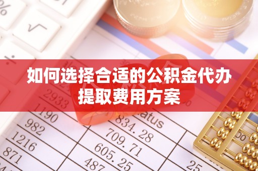 崇明如何选择合适的公积金代办提取费用方案
