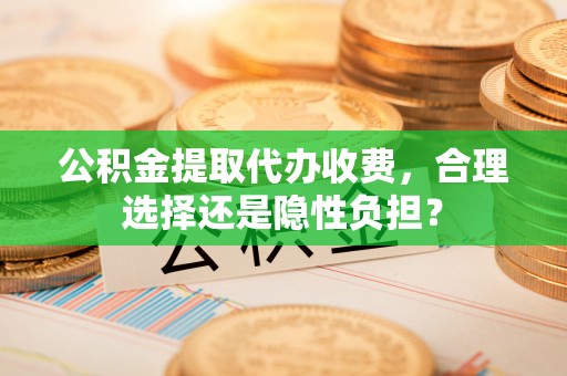 崇明公积金提取代办收费，合理选择还是隐性负担？