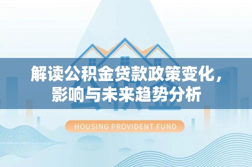 崇明解读公积金贷款政策变化，影响与未来趋势分析