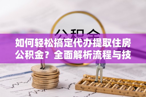 崇明如何轻松搞定代办提取住房公积金？全面解析流程与技巧