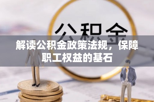 崇明解读公积金政策法规，保障职工权益的基石