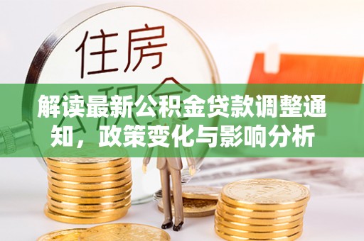 崇明解读最新公积金贷款调整通知，政策变化与影响分析