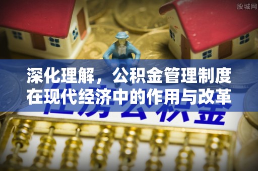 崇明深化理解，公积金管理制度在现代经济中的作用与改革方向
