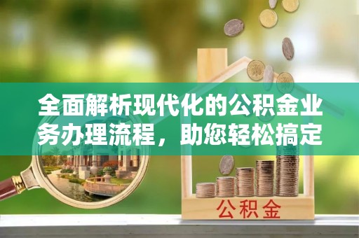 崇明全面解析现代化的公积金业务办理流程，助您轻松搞定每一笔交易