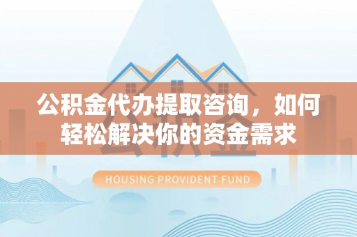 崇明公积金代办提取咨询，如何轻松解决你的资金需求