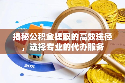 崇明揭秘公积金提取的高效途径，选择专业的代办服务