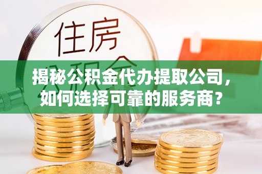 崇明揭秘公积金代办提取公司，如何选择可靠的服务商？
