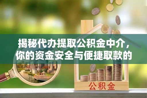 崇明揭秘代办提取公积金中介，你的资金安全与便捷取款的平衡点