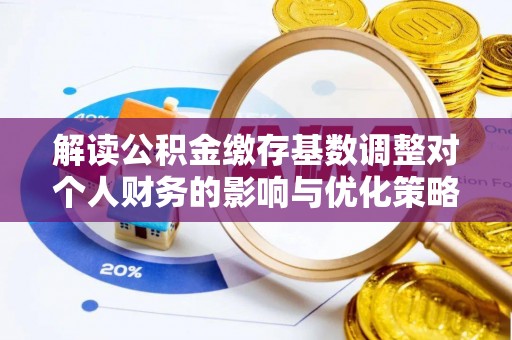 崇明解读公积金缴存基数调整对个人财务的影响与优化策略