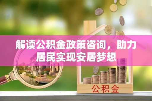 崇明解读公积金政策咨询，助力居民实现安居梦想