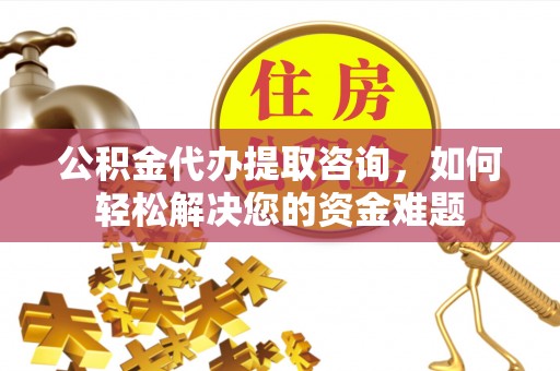 崇明公积金代办提取咨询，如何轻松解决您的资金难题