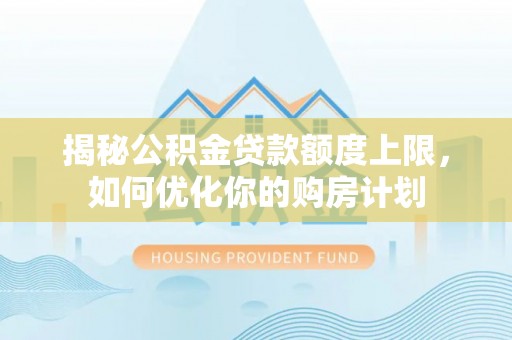 崇明揭秘公积金贷款额度上限，如何优化你的购房计划