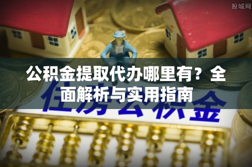 崇明公积金提取代办哪里有？全面解析与实用指南