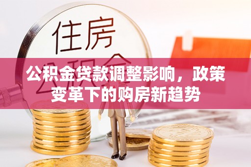 崇明公积金贷款调整影响，政策变革下的购房新趋势