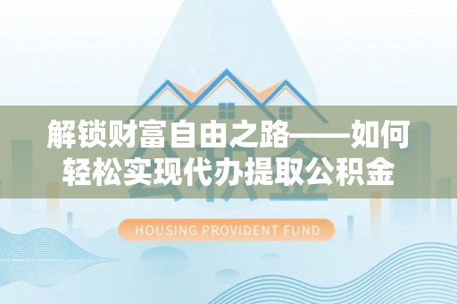 崇明解锁财富自由之路——如何轻松实现代办提取公积金