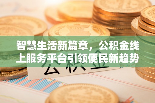 崇明智慧生活新篇章，公积金线上服务平台引领便民新趋势