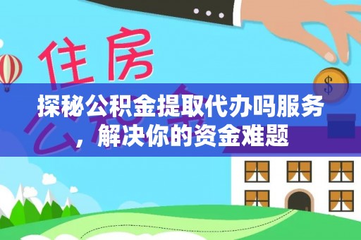 崇明探秘公积金提取代办吗服务，解决你的资金难题