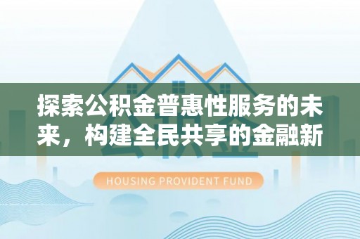 崇明探索公积金普惠性服务的未来，构建全民共享的金融新生态
