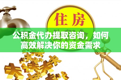 崇明公积金代办提取咨询，如何高效解决你的资金需求