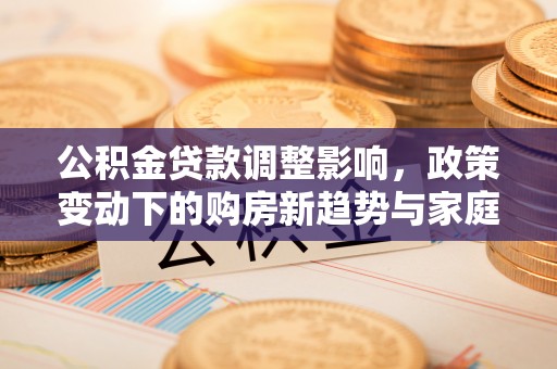 崇明公积金贷款调整影响，政策变动下的购房新趋势与家庭财务规划