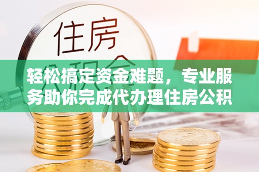 崇明轻松搞定资金难题，专业服务助你完成代办理住房公积金提取