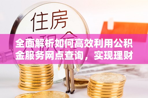 崇明全面解析如何高效利用公积金服务网点查询，实现理财与生活优化