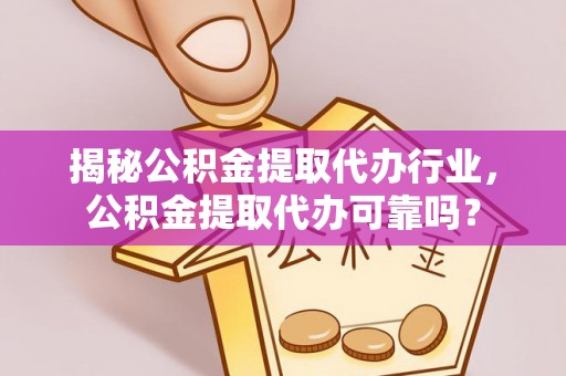 崇明揭秘公积金提取代办行业，公积金提取代办可靠吗？