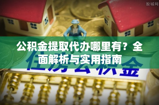 崇明公积金提取代办哪里有？全面解析与实用指南