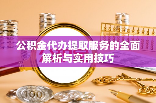 崇明公积金代办提取服务的全面解析与实用技巧