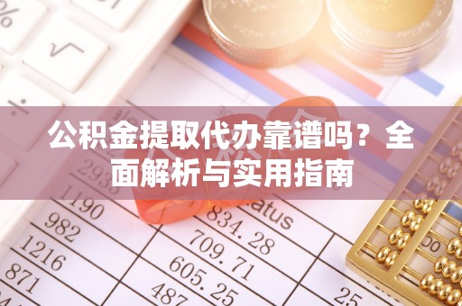 崇明公积金提取代办靠谱吗？全面解析与实用指南