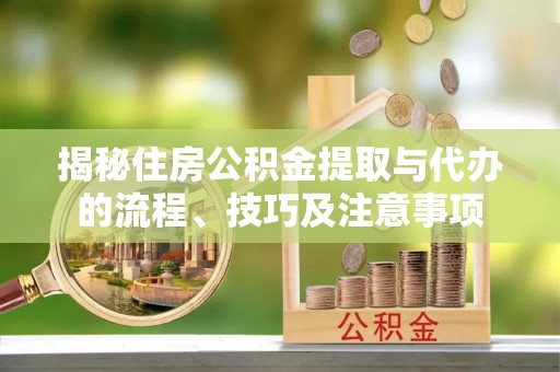崇明揭秘住房公积金提取与代办的流程、技巧及注意事项