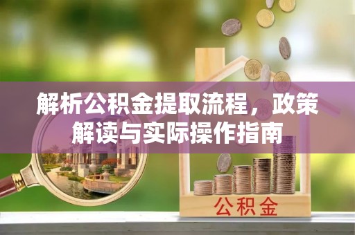 崇明解析公积金提取流程，政策解读与实际操作指南