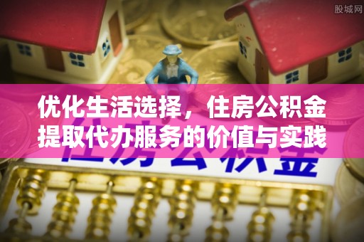 崇明优化生活选择，住房公积金提取代办服务的价值与实践