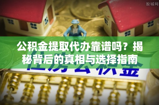 崇明公积金提取代办靠谱吗？揭秘背后的真相与选择指南