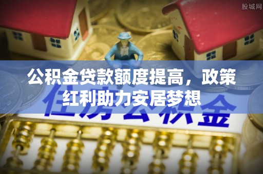 崇明公积金贷款额度提高，政策红利助力安居梦想