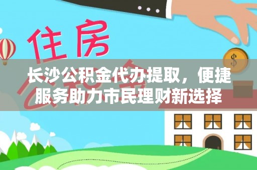 崇明长沙公积金代办提取，便捷服务助力市民理财新选择