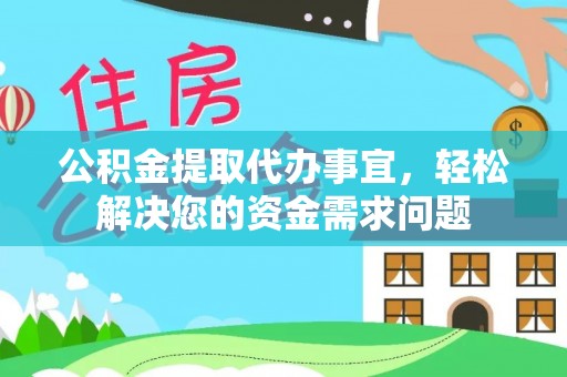 崇明公积金提取代办事宜，轻松解决您的资金需求问题