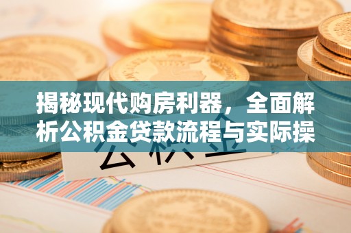 崇明揭秘现代购房利器，全面解析公积金贷款流程与实际操作指南