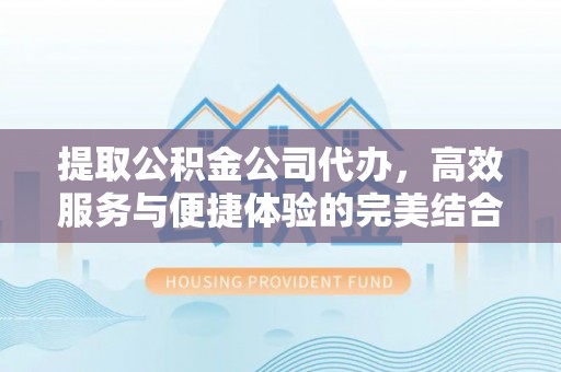崇明提取公积金公司代办，高效服务与便捷体验的完美结合