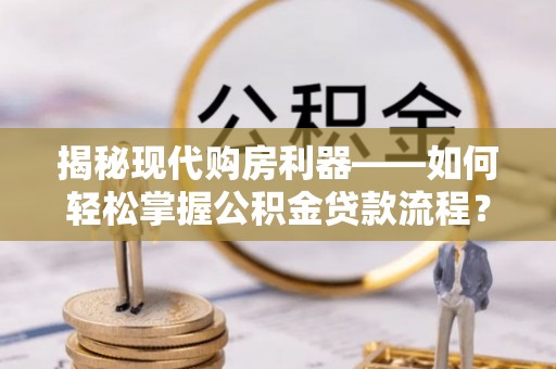 崇明揭秘现代购房利器——如何轻松掌握公积金贷款流程？