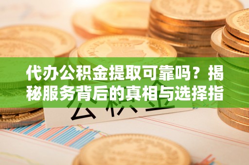 崇明代办公积金提取可靠吗？揭秘服务背后的真相与选择指南