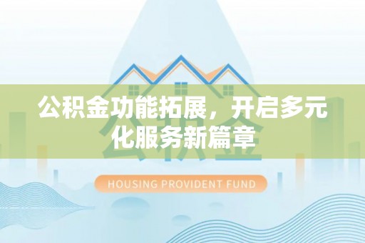 崇明公积金功能拓展，开启多元化服务新篇章