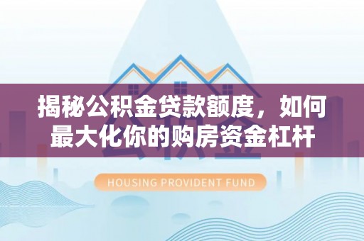 崇明揭秘公积金贷款额度，如何最大化你的购房资金杠杆