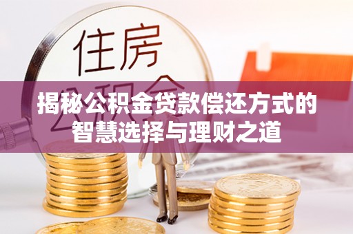 崇明揭秘公积金贷款偿还方式的智慧选择与理财之道