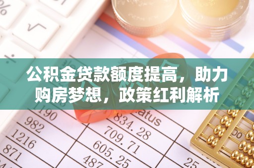 崇明公积金贷款额度提高，助力购房梦想，政策红利解析